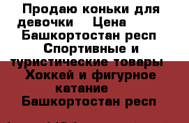 Продаю коньки для девочки  › Цена ­ 500 - Башкортостан респ. Спортивные и туристические товары » Хоккей и фигурное катание   . Башкортостан респ.